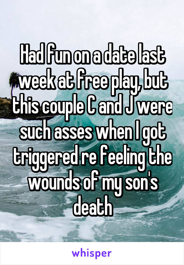 Had fun on a date last week at free play, but this couple C and J were such asses when I got triggered re feeling the wounds of my son's death