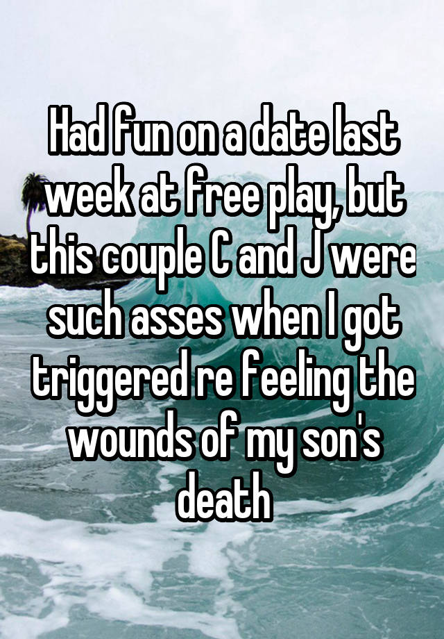 Had fun on a date last week at free play, but this couple C and J were such asses when I got triggered re feeling the wounds of my son's death