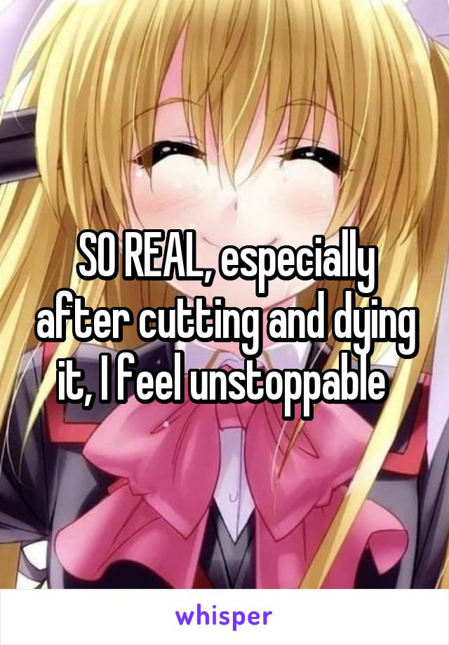 SO REAL, especially after cutting and dying it, I feel unstoppable 