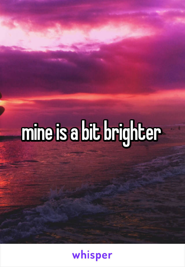 mine is a bit brighter 