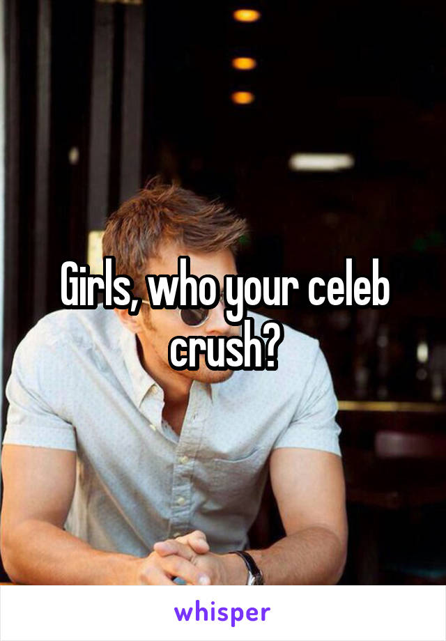 Girls, who your celeb crush?