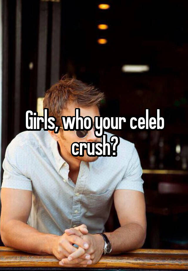 Girls, who your celeb crush?