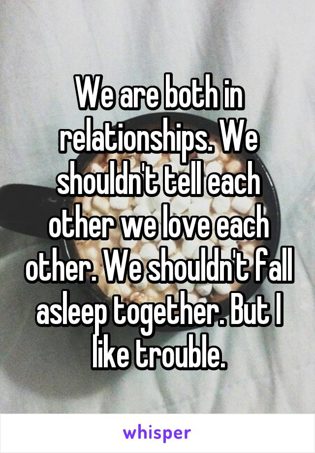 We are both in relationships. We shouldn't tell each other we love each other. We shouldn't fall asleep together. But I like trouble.