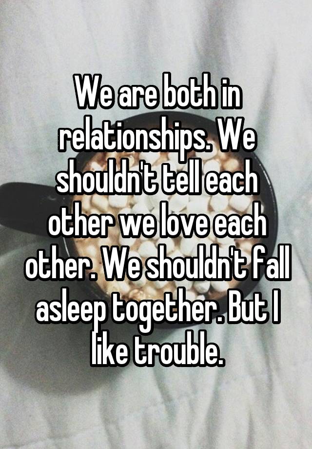 We are both in relationships. We shouldn't tell each other we love each other. We shouldn't fall asleep together. But I like trouble.