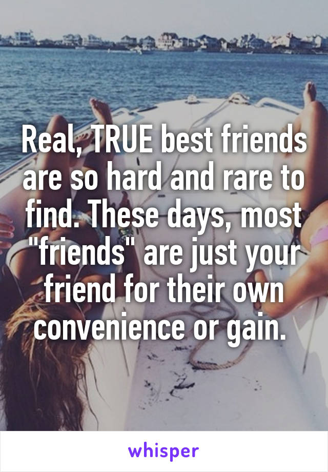 Real, TRUE best friends are so hard and rare to find. These days, most "friends" are just your friend for their own convenience or gain. 