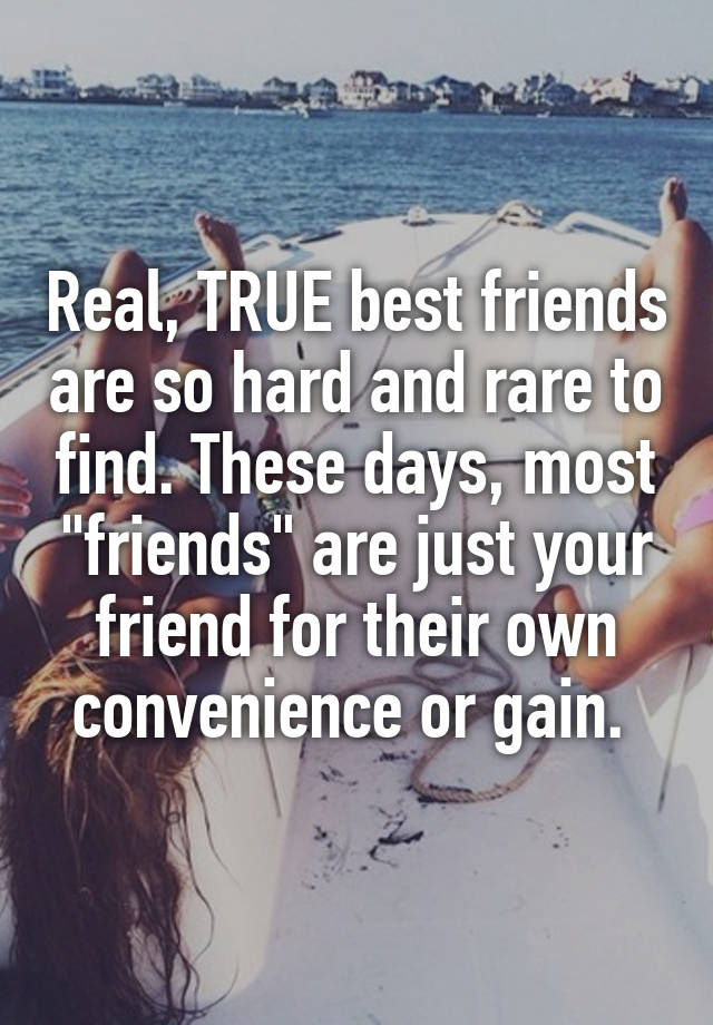 Real, TRUE best friends are so hard and rare to find. These days, most "friends" are just your friend for their own convenience or gain. 