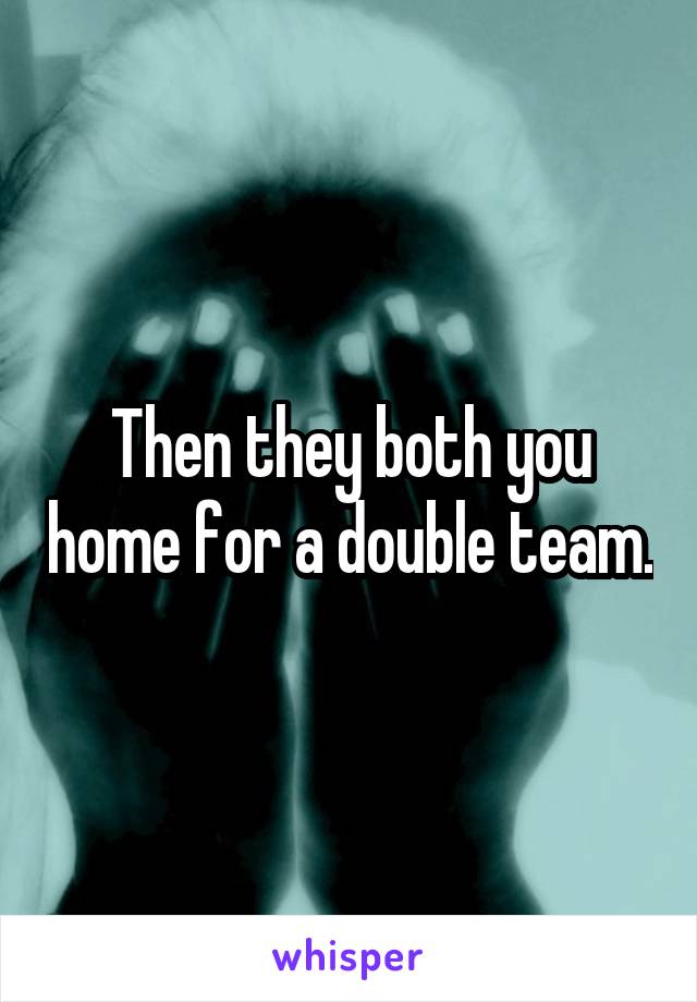 Then they both you home for a double team.