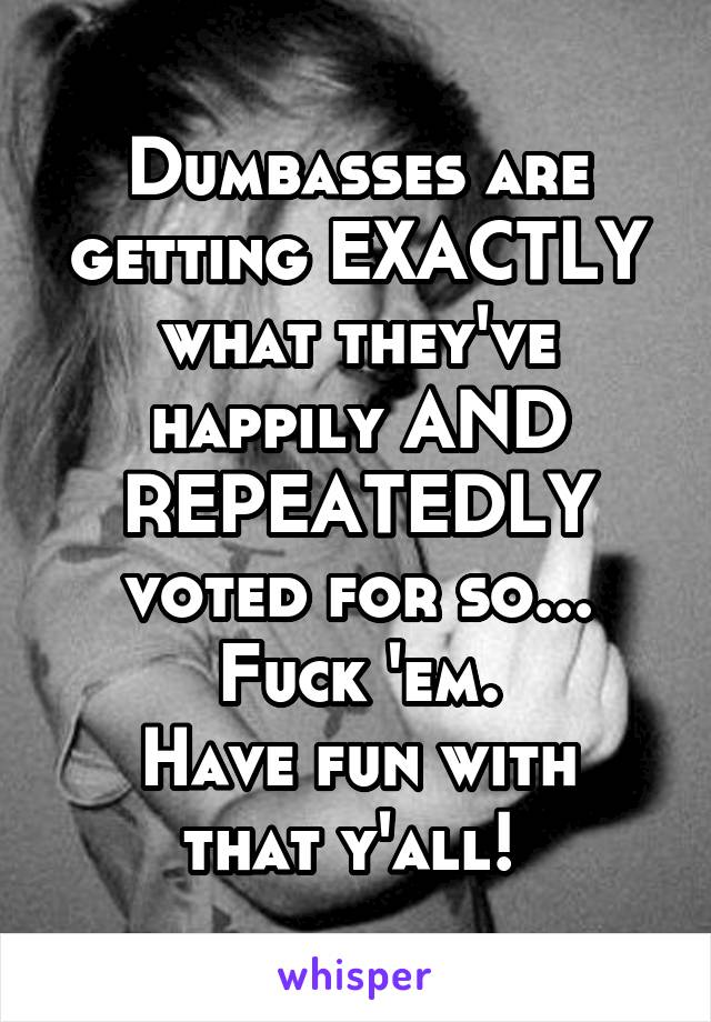 Dumbasses are getting EXACTLY what they've happily AND REPEATEDLY voted for so...
Fuck 'em.
Have fun with that y'all! 