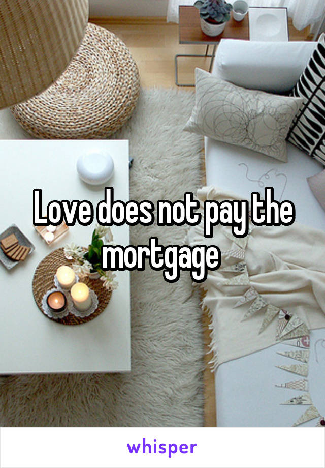 Love does not pay the mortgage 