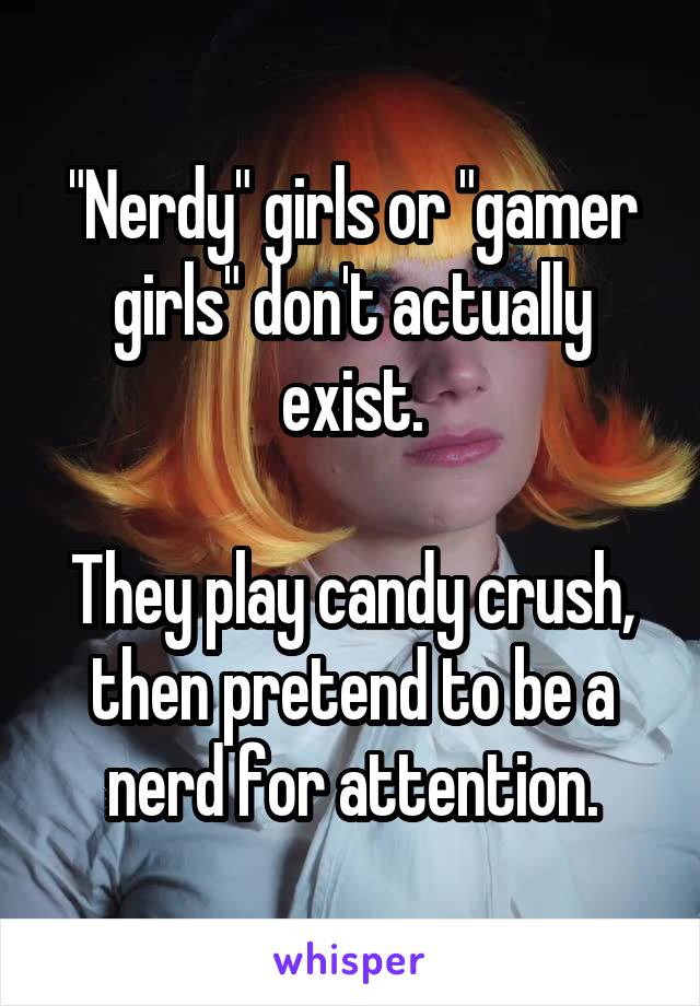 "Nerdy" girls or "gamer girls" don't actually exist.

They play candy crush, then pretend to be a nerd for attention.