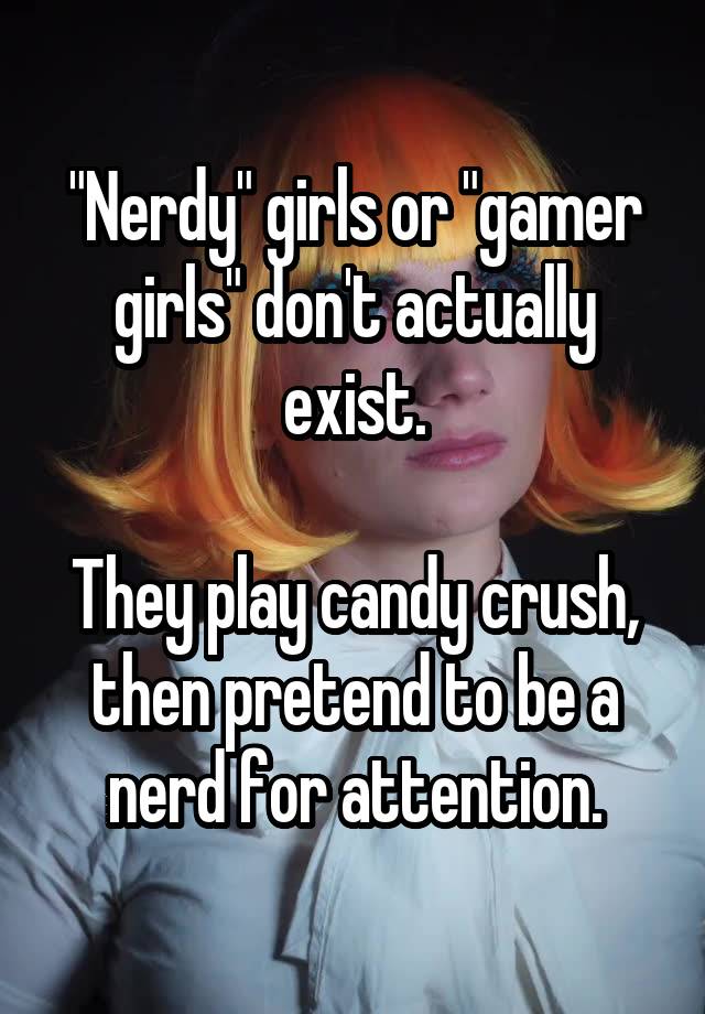 "Nerdy" girls or "gamer girls" don't actually exist.

They play candy crush, then pretend to be a nerd for attention.