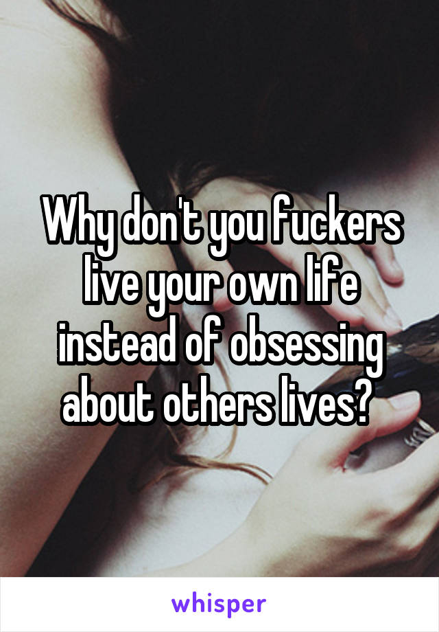 Why don't you fuckers live your own life instead of obsessing about others lives? 