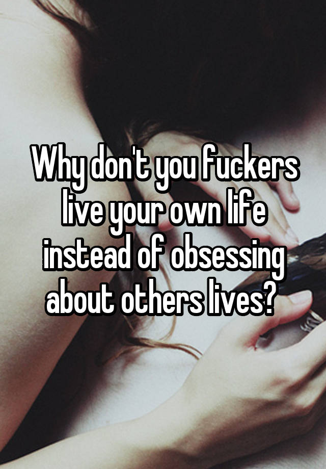 Why don't you fuckers live your own life instead of obsessing about others lives? 