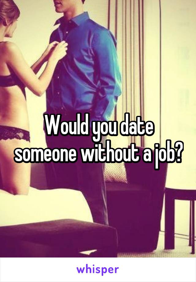 Would you date someone without a job?