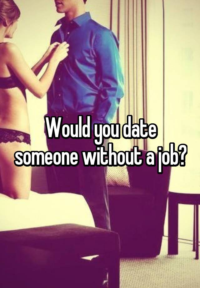 Would you date someone without a job?