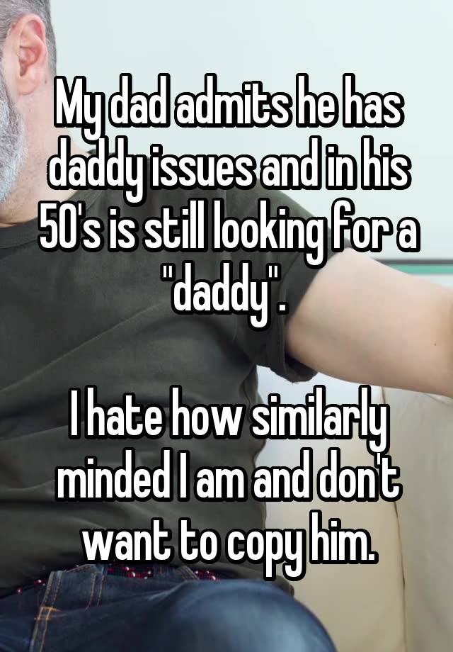 My dad admits he has daddy issues and in his 50's is still looking for a "daddy". 

I hate how similarly minded I am and don't want to copy him.