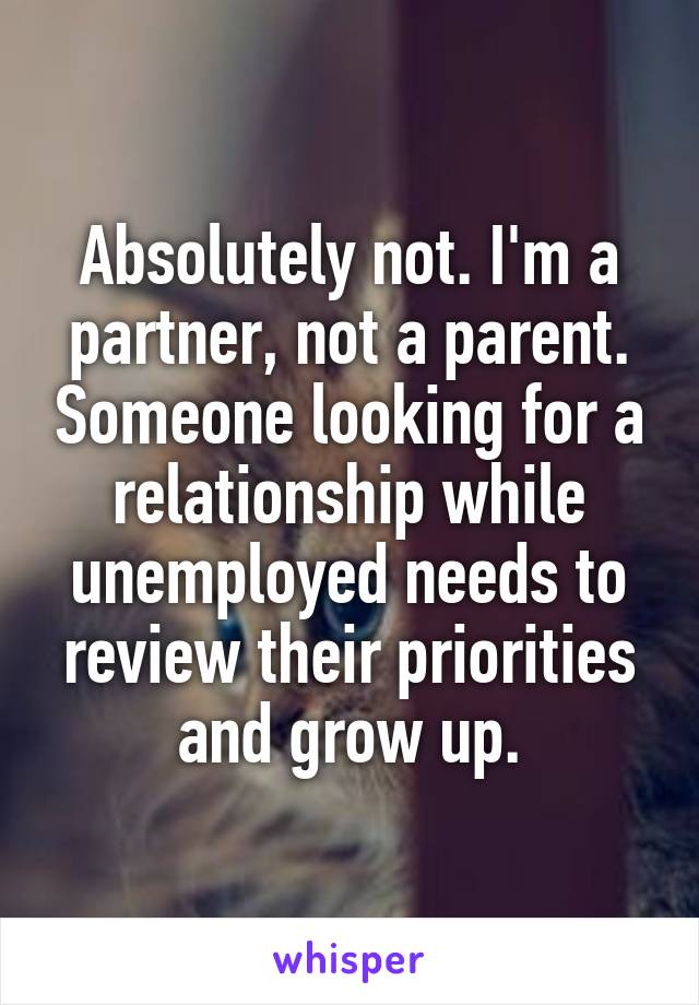 Absolutely not. I'm a partner, not a parent. Someone looking for a relationship while unemployed needs to review their priorities and grow up.