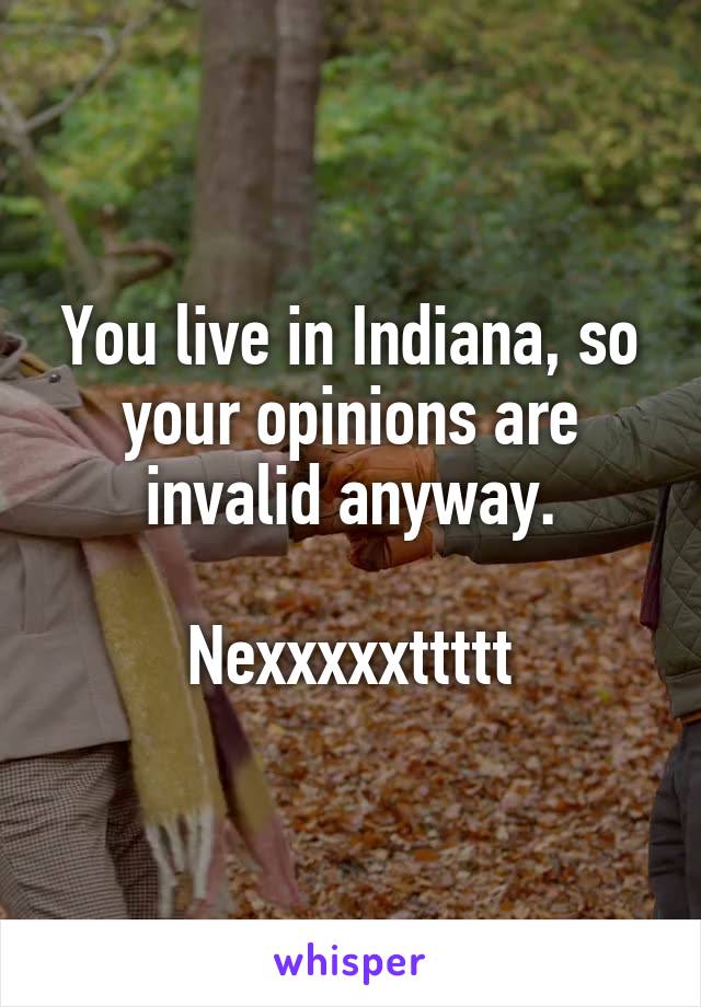 You live in Indiana, so your opinions are invalid anyway.

Nexxxxxttttt