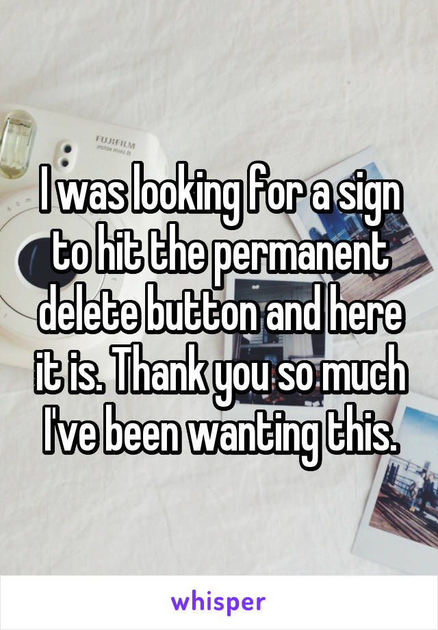 I was looking for a sign to hit the permanent delete button and here it is. Thank you so much I've been wanting this.