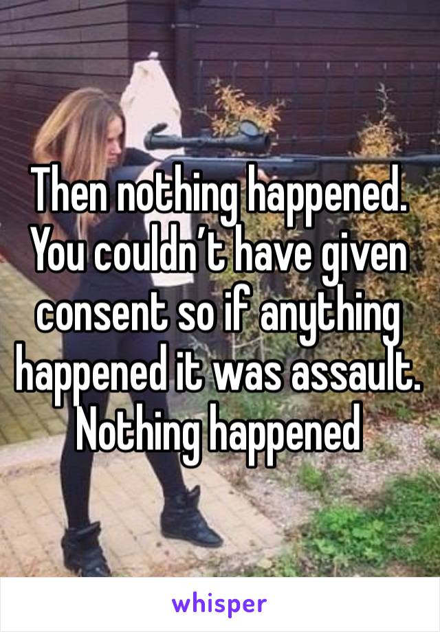 Then nothing happened. 
You couldn’t have given consent so if anything happened it was assault. 
Nothing happened 