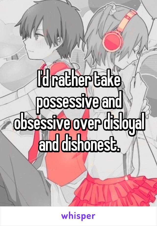 I'd rather take possessive and obsessive over disloyal and dishonest.