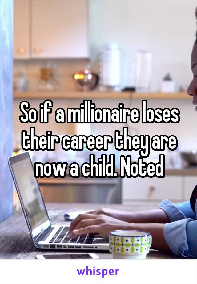 So if a millionaire loses their career they are now a child. Noted