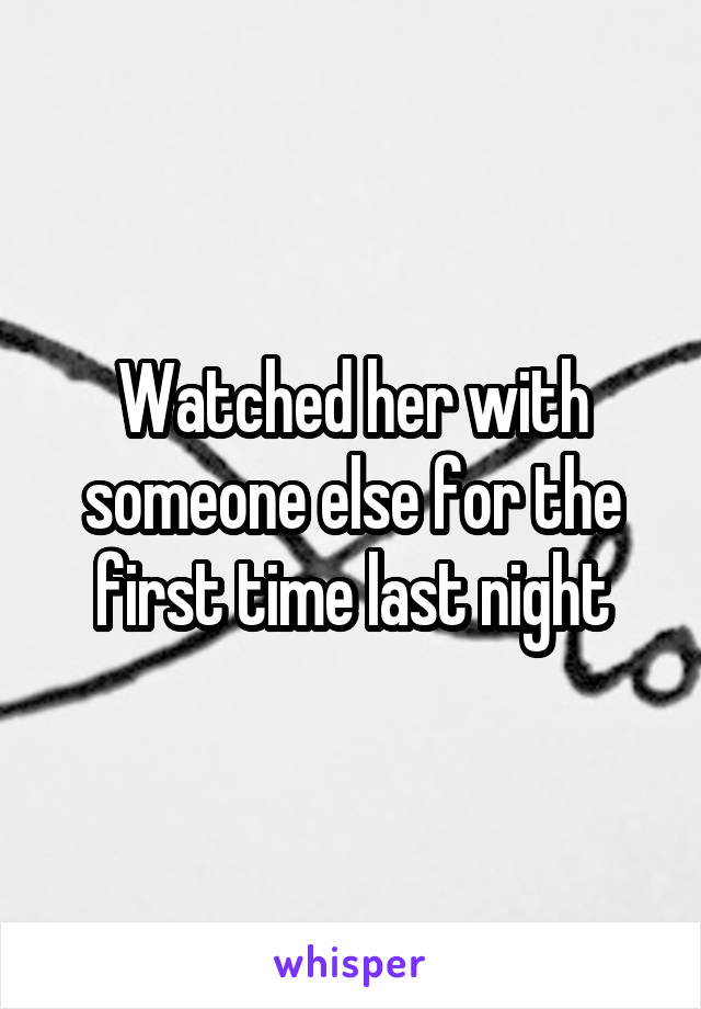 Watched her with someone else for the first time last night