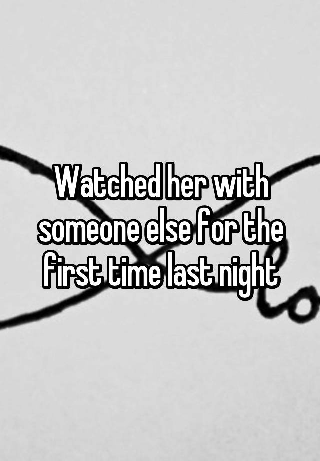 Watched her with someone else for the first time last night