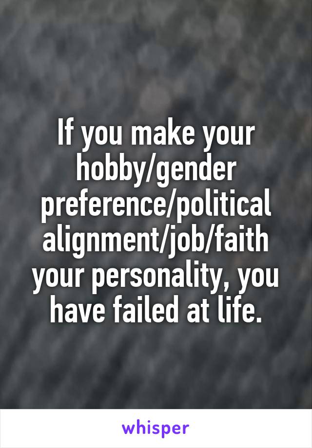 If you make your hobby/gender preference/political alignment/job/faith your personality, you have failed at life.