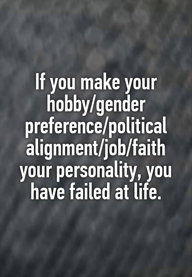 If you make your hobby/gender preference/political alignment/job/faith your personality, you have failed at life.