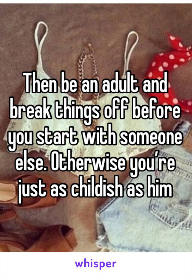 Then be an adult and break things off before you start with someone else. Otherwise you’re just as childish as him