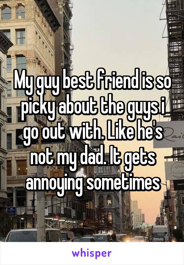 My guy best friend is so picky about the guys i go out with. Like he's not my dad. It gets annoying sometimes