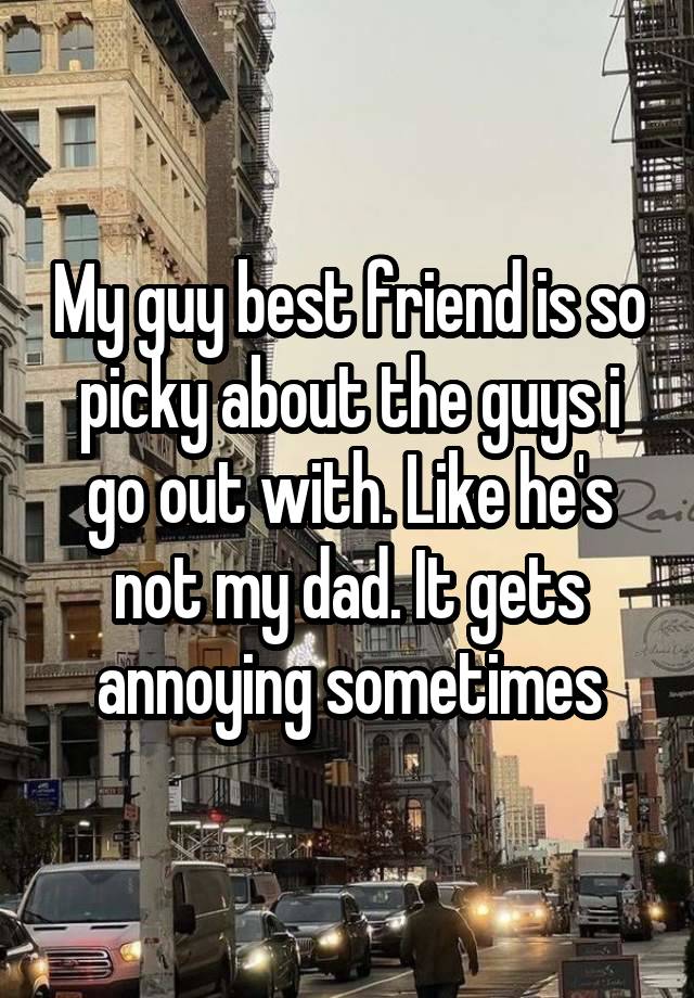 My guy best friend is so picky about the guys i go out with. Like he's not my dad. It gets annoying sometimes