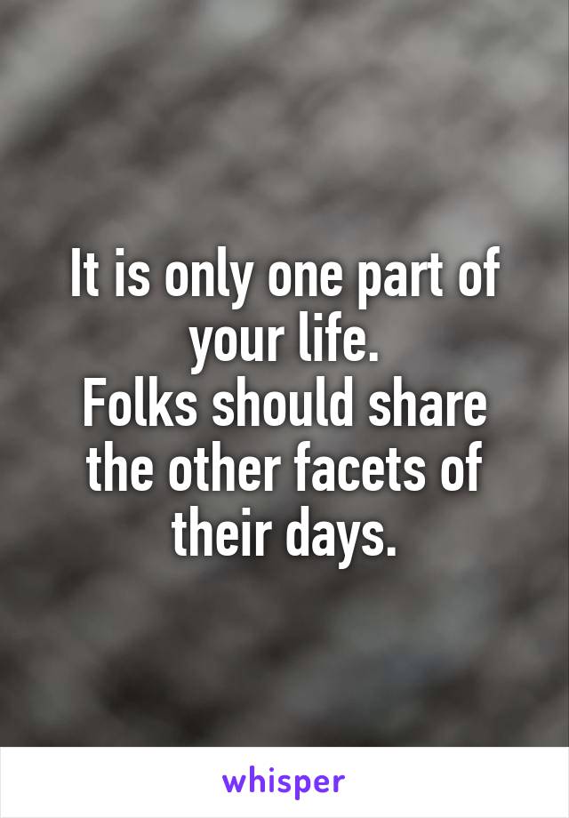 It is only one part of your life.
Folks should share the other facets of their days.