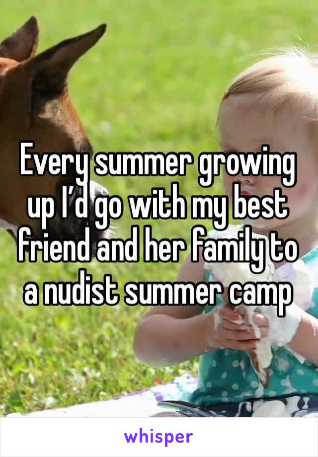 Every summer growing up I’d go with my best friend and her family to a nudist summer camp