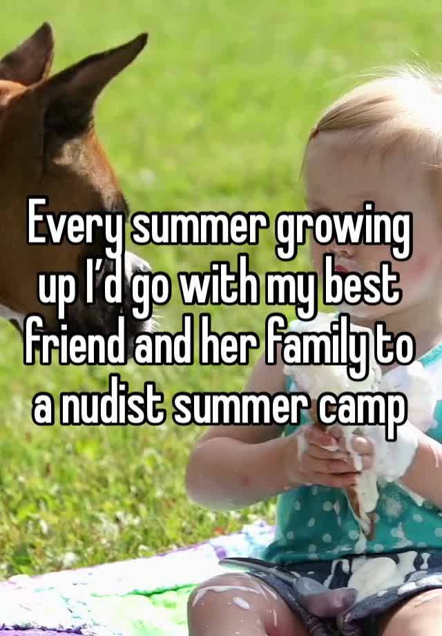 Every summer growing up I’d go with my best friend and her family to a nudist summer camp