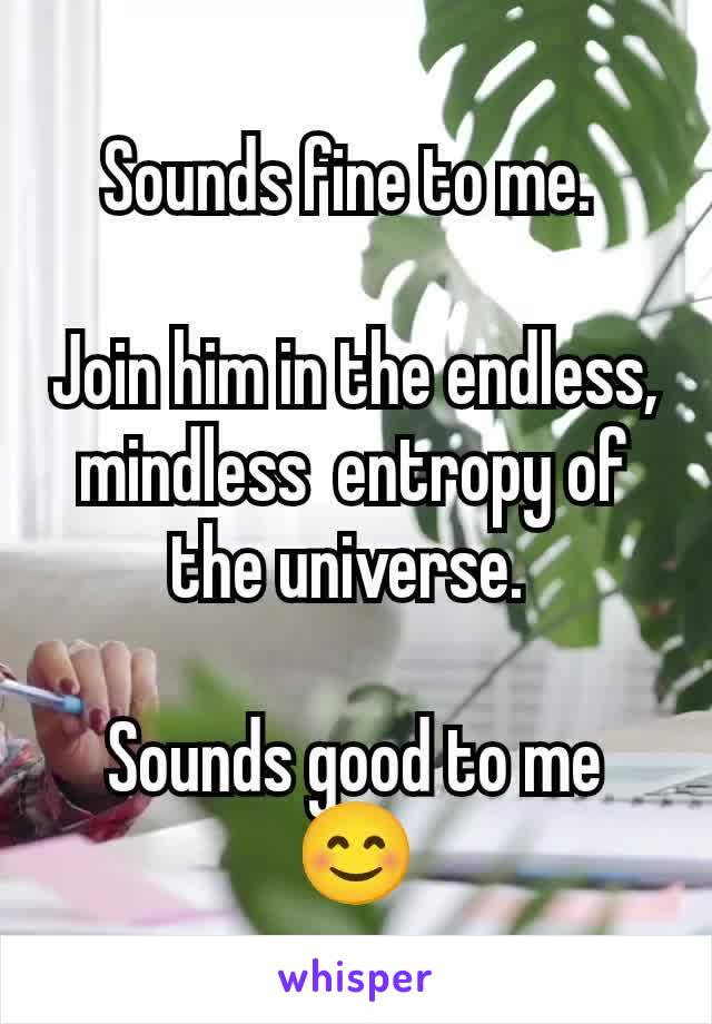 Sounds fine to me. 

Join him in the endless, mindless  entropy of the universe. 

Sounds good to me 😊