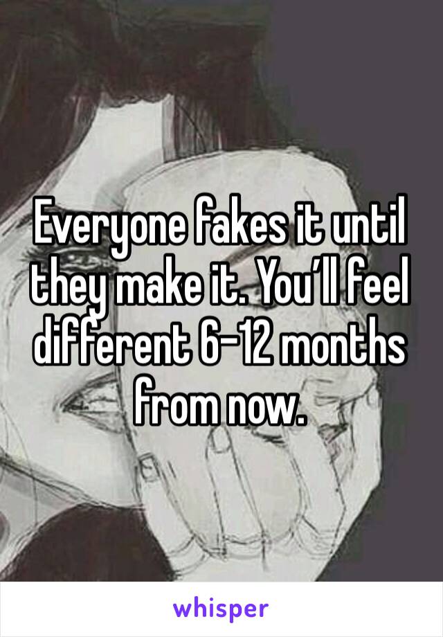 Everyone fakes it until they make it. You’ll feel different 6-12 months from now.