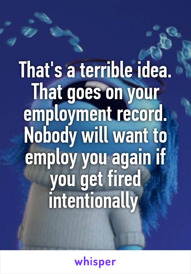 That's a terrible idea. That goes on your employment record. Nobody will want to employ you again if you get fired intentionally 