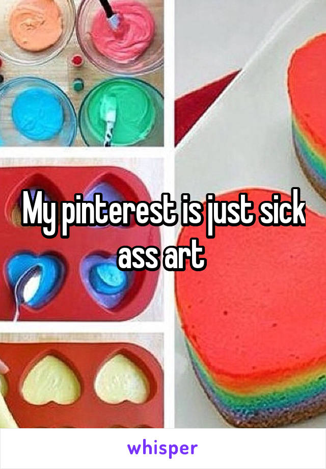 My pinterest is just sick ass art 