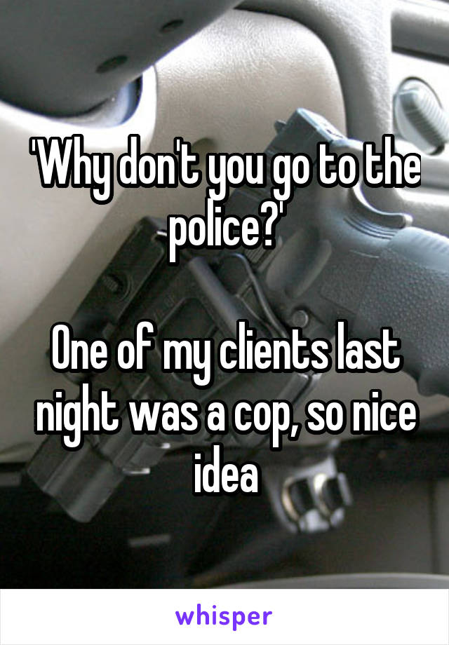 'Why don't you go to the police?'

One of my clients last night was a cop, so nice idea