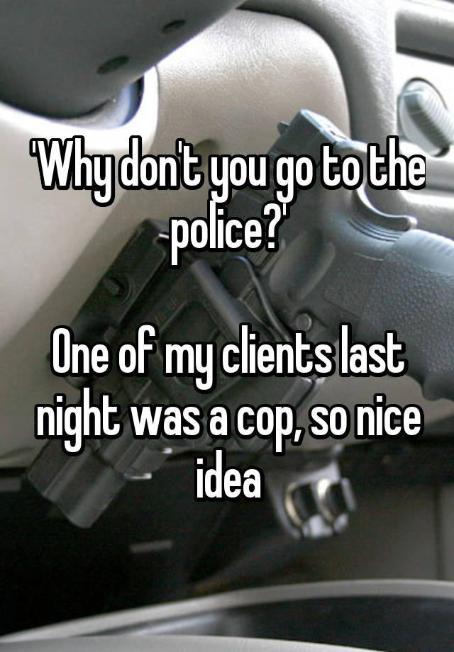 'Why don't you go to the police?'

One of my clients last night was a cop, so nice idea