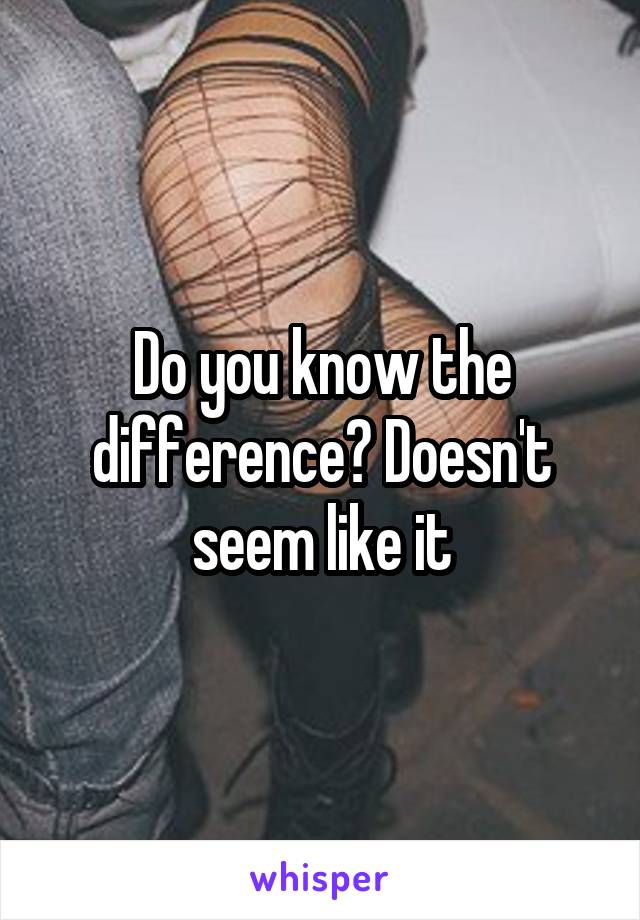 Do you know the difference? Doesn't seem like it