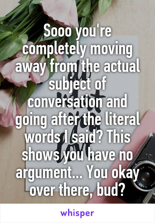 Sooo you're completely moving away from the actual subject of conversation and going after the literal words I said? This shows you have no argument... You okay over there, bud?