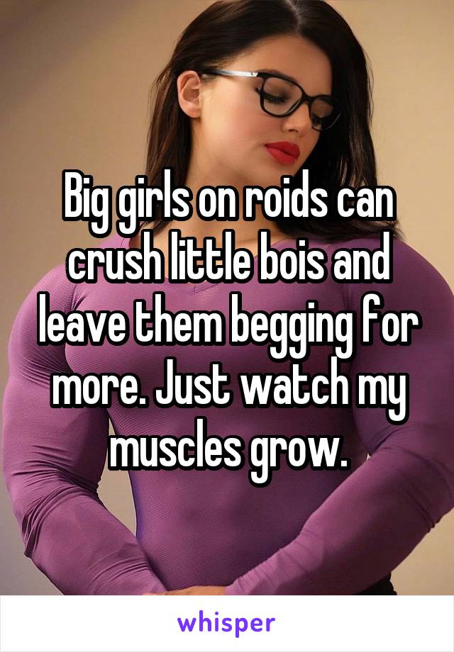 Big girls on roids can crush little bois and leave them begging for more. Just watch my muscles grow.