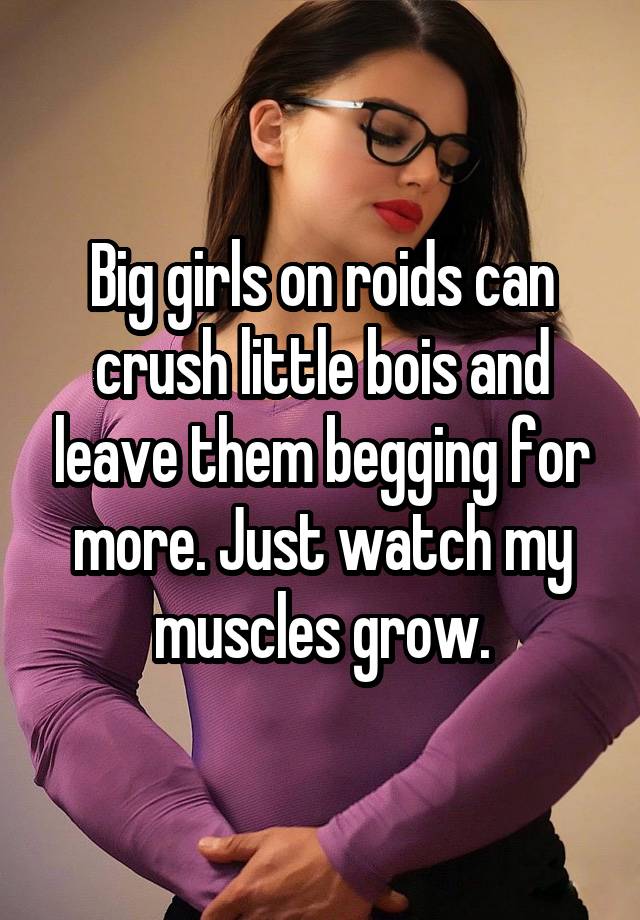 Big girls on roids can crush little bois and leave them begging for more. Just watch my muscles grow.