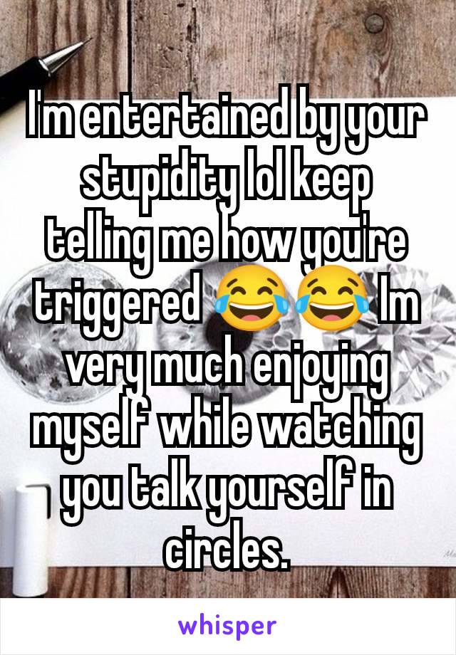 I'm entertained by your stupidity lol keep telling me how you're triggered 😂😂 Im very much enjoying myself while watching you talk yourself in circles.