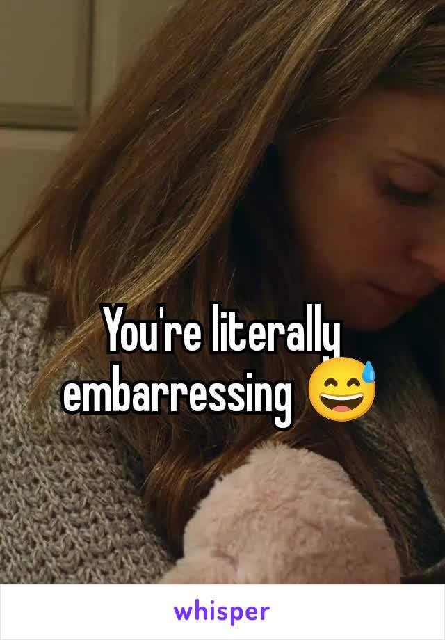 You're literally embarressing 😅