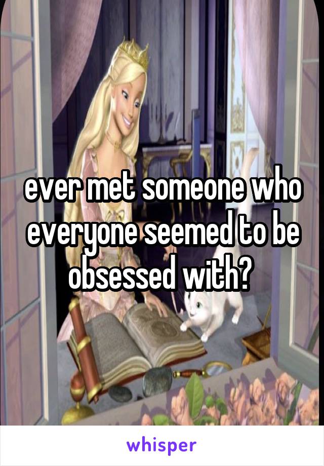 ever met someone who everyone seemed to be obsessed with? 