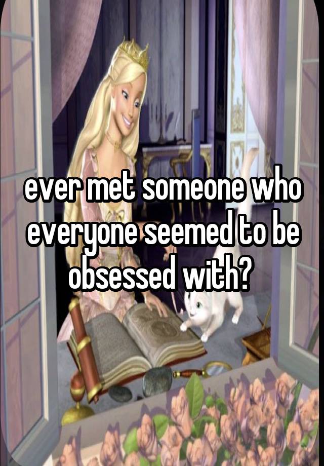 ever met someone who everyone seemed to be obsessed with? 